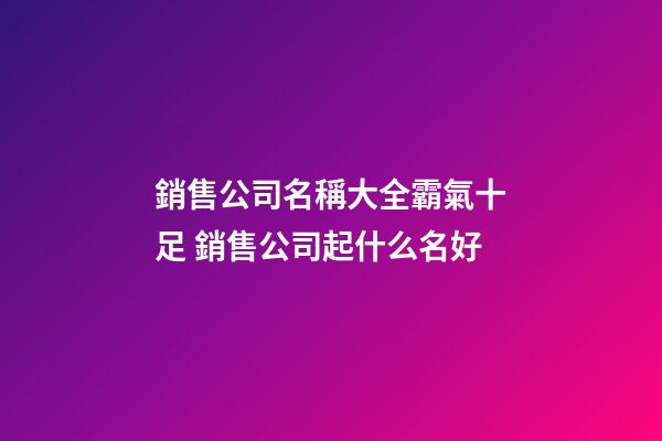 銷售公司名稱大全霸氣十足 銷售公司起什么名好-第1張-公司起名-玄機派